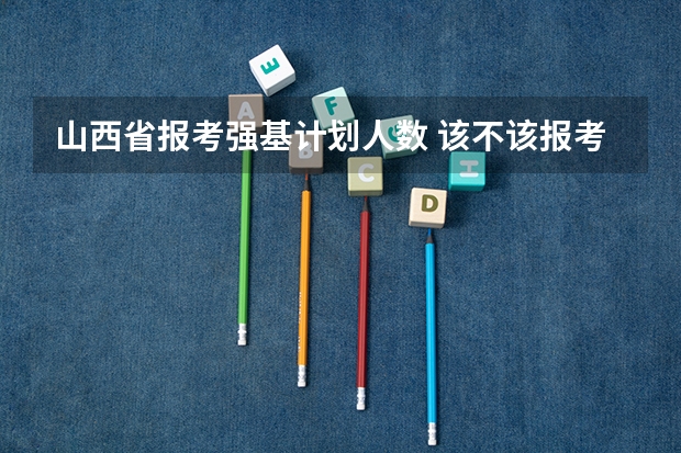 山西省报考强基计划人数 该不该报考强基？