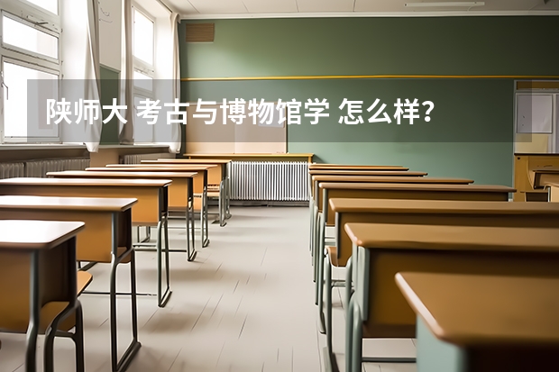 陕师大 考古与博物馆学 怎么样?