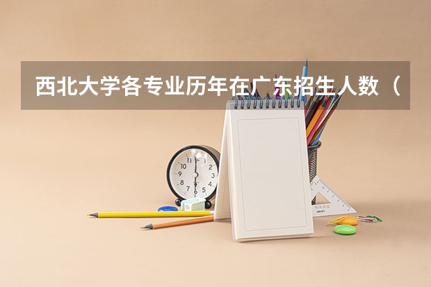西北大学各专业历年在广东招生人数(学费介绍)