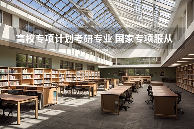 高校专项计划考研专业 国家专项服从调剂的专业范围
