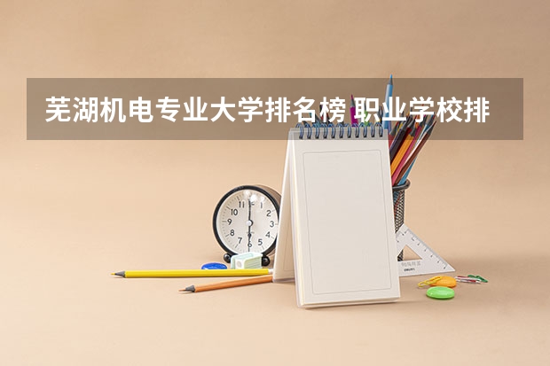 芜湖机电专业大学排名榜 职业学校排名
