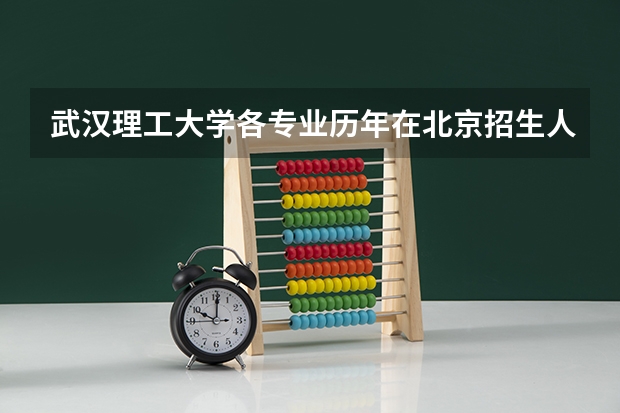 武汉理工大学各专业历年在北京招生人数(学费介绍)