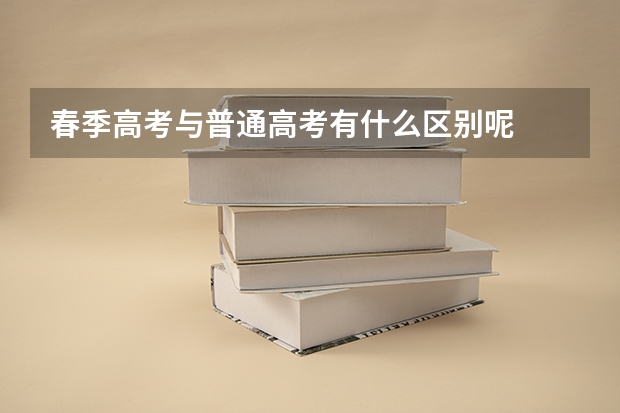 春季高考与普通高考有什么区别呢