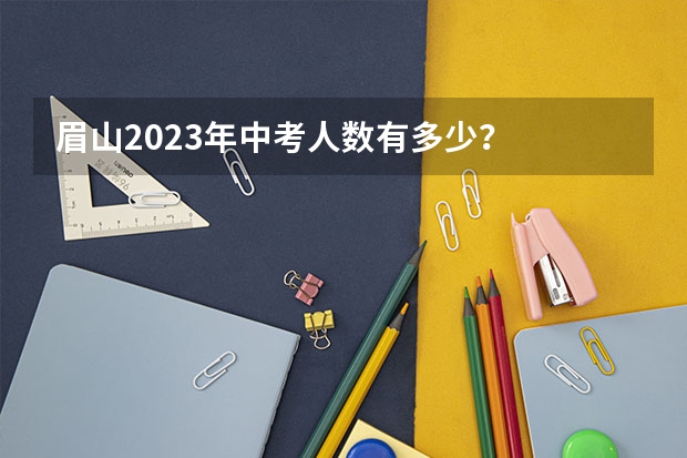 眉山2023年中考人数有多少？