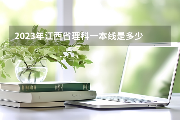 2023年江西省理科一本线是多少