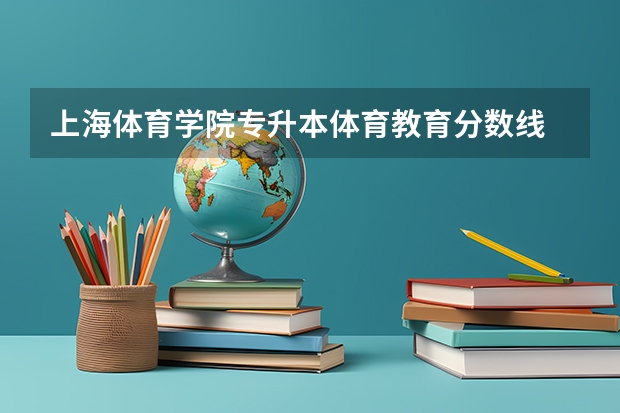 上海体育学院专升本体育教育分数线 谁能告诉河南体育生最近几年武汉体育学院和上海体育学院在豫的招生分数线?