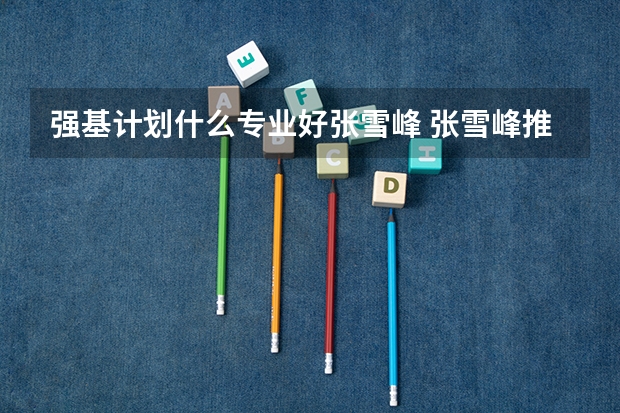 强基计划什么专业好张雪峰 张雪峰推荐十大专业