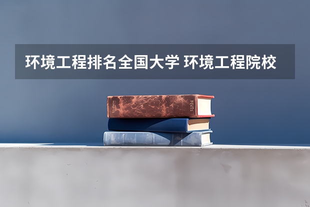 环境工程排名全国大学 环境工程院校排名