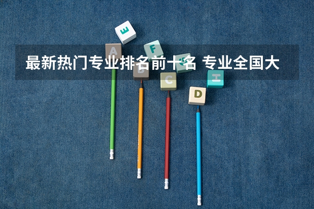 最新热门专业排名前十名 专业全国大学排名