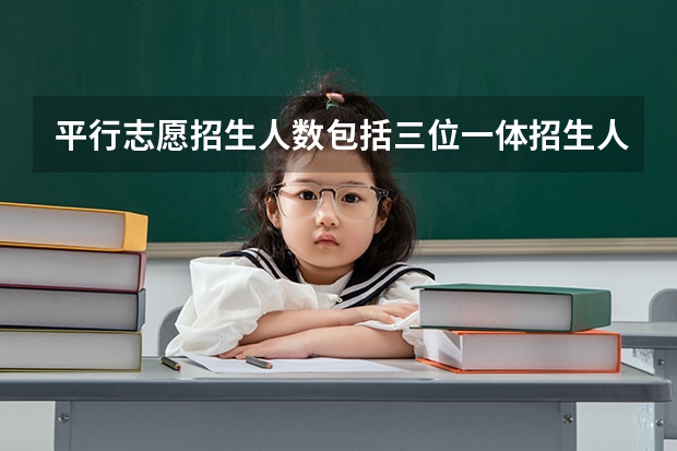 平行志愿招生人数包括三位一体招生人数和强基计划招生人数吗?