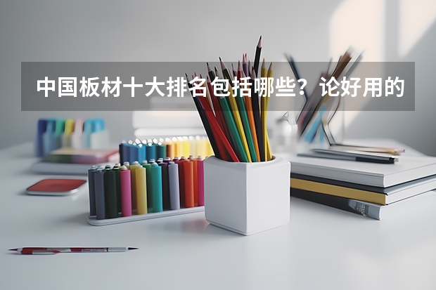 中国板材十大排名包括哪些?论好用的板材是什么?