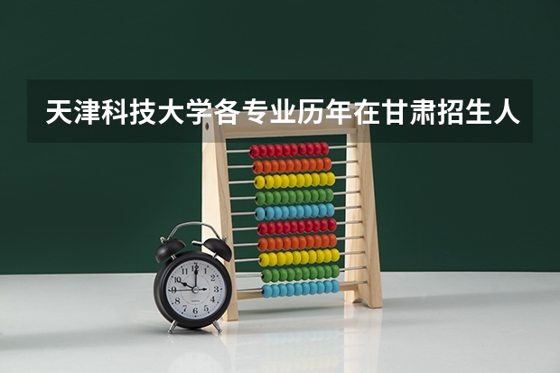 天津科技大学各专业历年在甘肃招生人数(学费介绍)