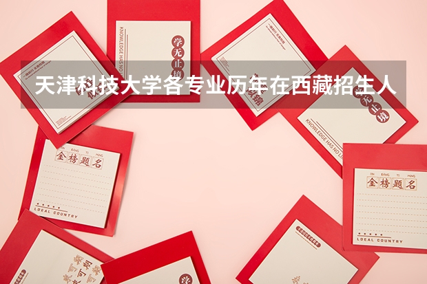 天津科技大学各专业历年在西藏招生人数（学费介绍）