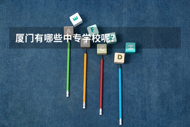厦门有哪些中专学校呢？