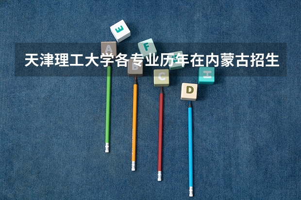 天津理工大学各专业历年在内蒙古招生人数(学费介绍)