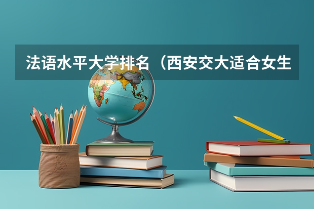 法语水平大学排名(西安交大适合女生的专业排名)