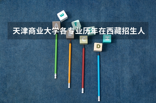 天津商业大学各专业历年在西藏招生人数(学费介绍)