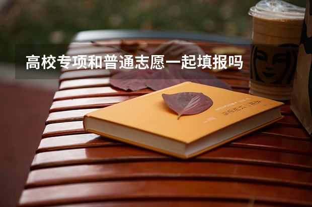 高校专项和普通志愿一起填报吗