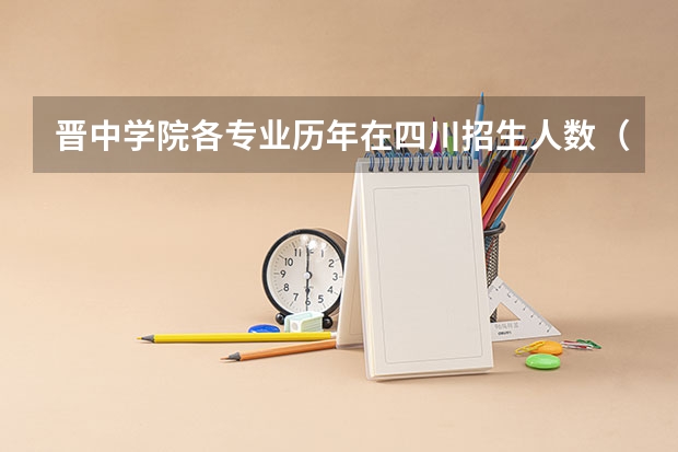 晋中学院各专业历年在四川招生人数（学费介绍）