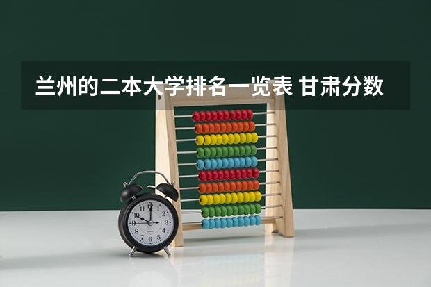 兰州的二本大学排名一览表 甘肃分数最低的二本