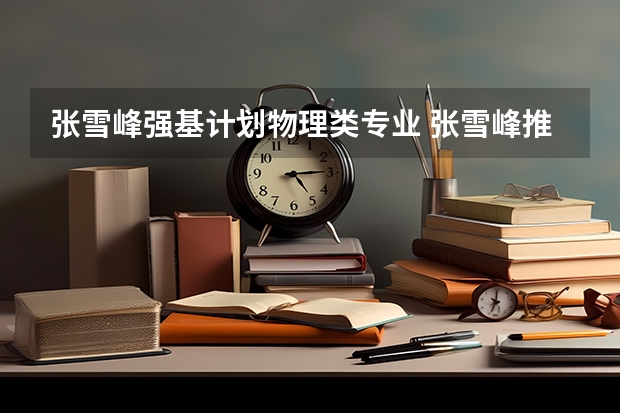 张雪峰强基计划物理类专业 张雪峰推荐的十大热门专业及对应高校
