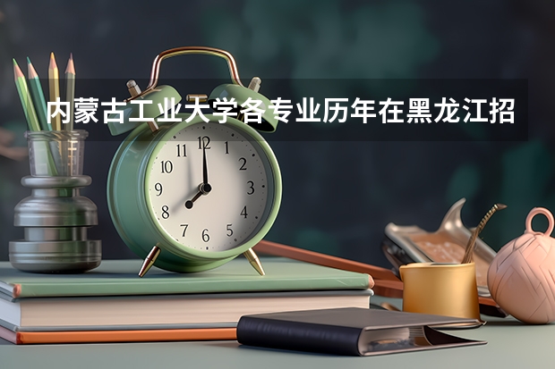 内蒙古工业大学各专业历年在黑龙江招生人数(学费介绍)
