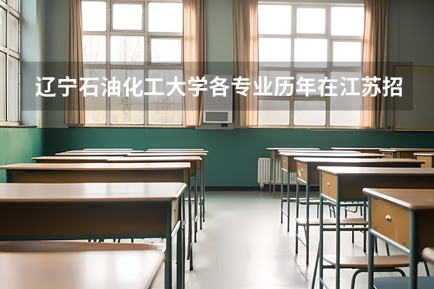辽宁石油化工大学各专业历年在江苏招生人数(学费介绍)