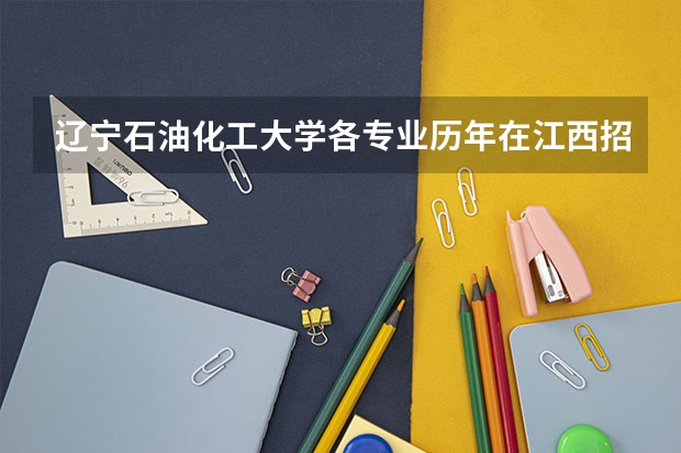 辽宁石油化工大学各专业历年在江西招生人数(学费介绍)