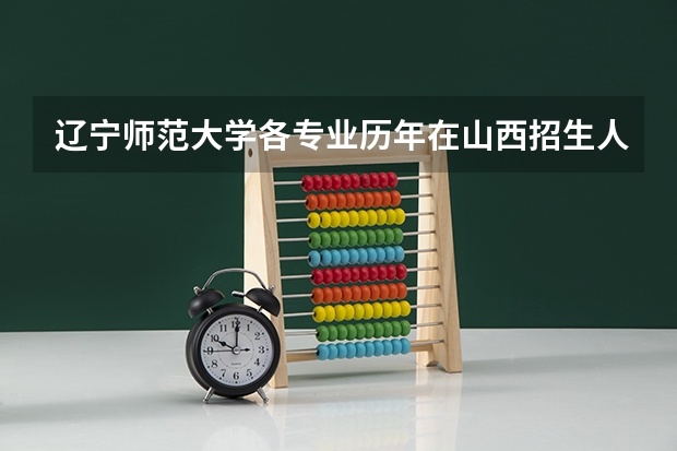 辽宁师范大学各专业历年在山西招生人数(学费介绍)