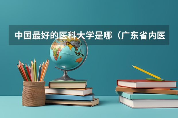 中国最好的医科大学是哪（广东省内医科大学排名）