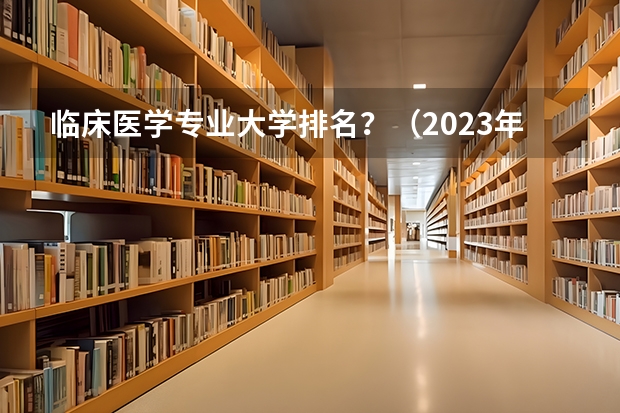 临床医学专业大学排名？（2023年医科大学排行榜）