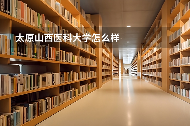 太原山西医科大学怎么样
