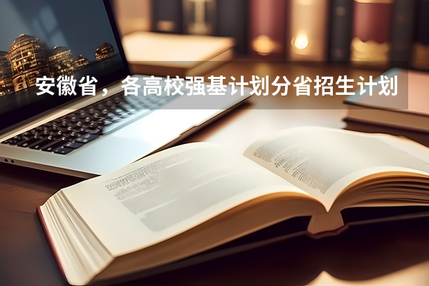 安徽省,各高校强基计划分省招生计划? 西安交通大学强基计划招生各省名额