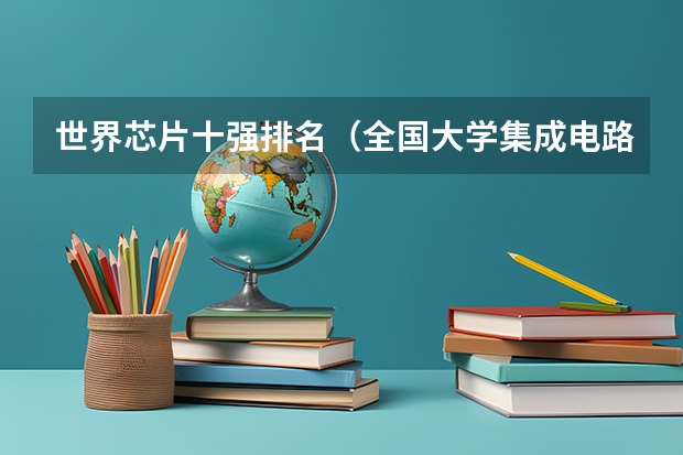 世界芯片十强排名（全国大学集成电路专业排名）