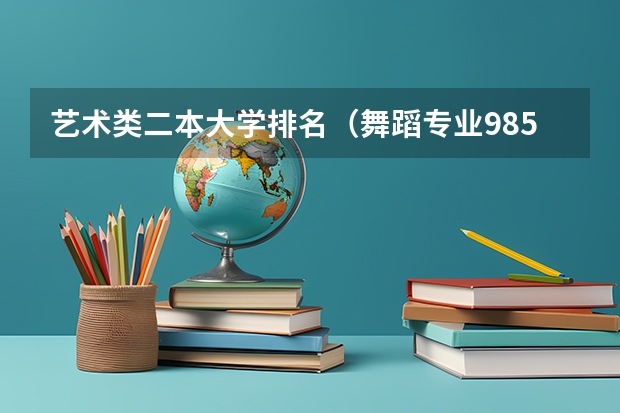 艺术类二本大学排名（舞蹈专业985大学排名）