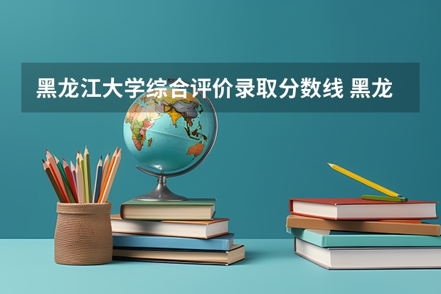 黑龙江大学综合评价录取分数线 黑龙江大学分数线