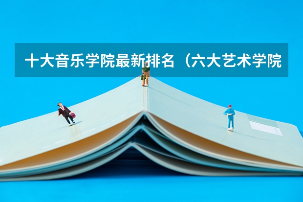 十大音乐学院最新排名（六大艺术学院排名）