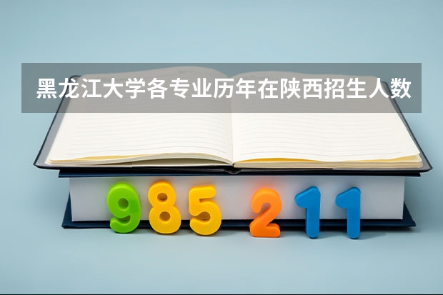 黑龙江大学各专业历年在陕西招生人数(学费介绍)