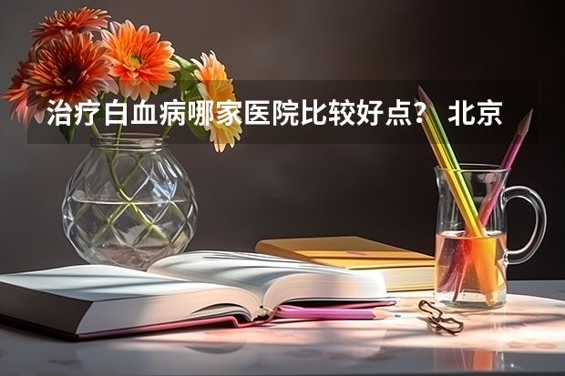 治疗白血病哪家医院比较好点？ 北京谁治疗白血病比较好？最有权威性医生是谁？
