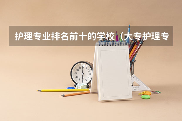 护理专业排名前十的学校（大专护理专业学校排名）