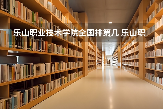 乐山职业技术学院全国排第几 乐山职业技术学院在省内排第几