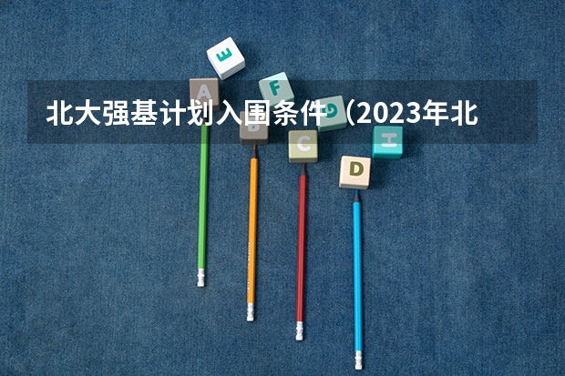 北大强基计划入围条件（2023年北大强基计划入围分数线）