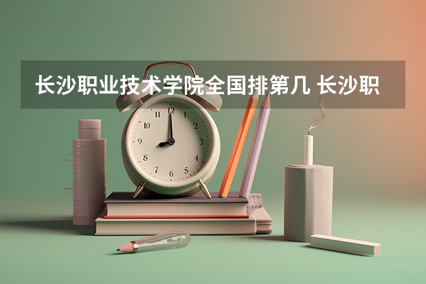 长沙职业技术学院全国排第几 长沙职业技术学院在省内排第几