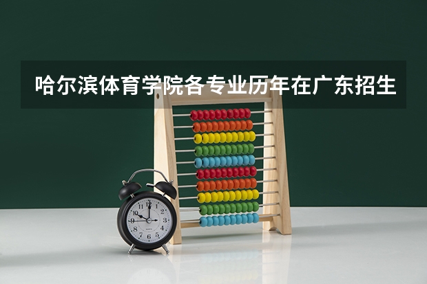 哈尔滨体育学院各专业历年在广东招生人数(学费介绍)