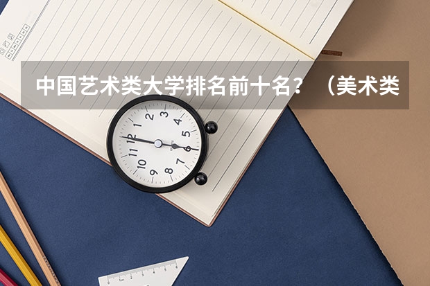 中国艺术类大学排名前十名？（美术类大专院校排名）