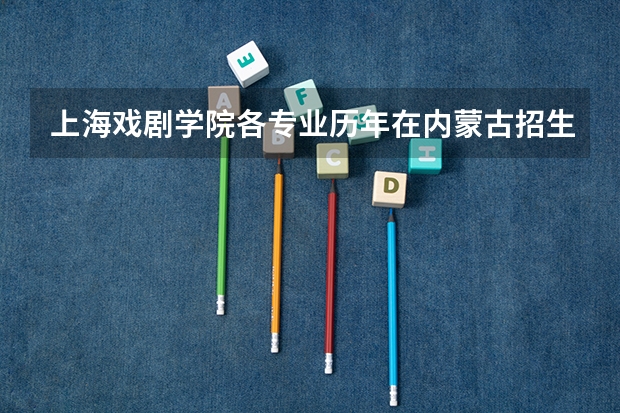 上海戏剧学院各专业历年在内蒙古招生人数（学费介绍）