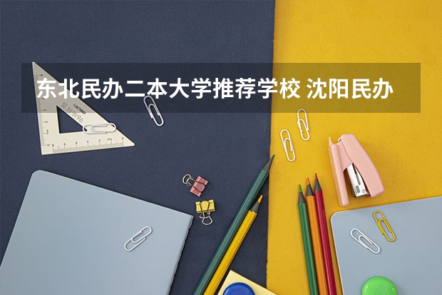东北民办二本大学推荐学校 沈阳民办二本大学排名
