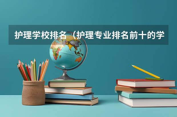 护理学校排名（护理专业排名前十的学校）