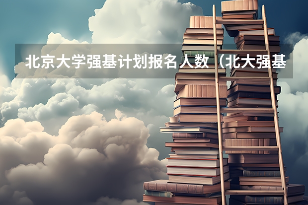 北京大学强基计划报名人数（北大强基计划入围分数线）
