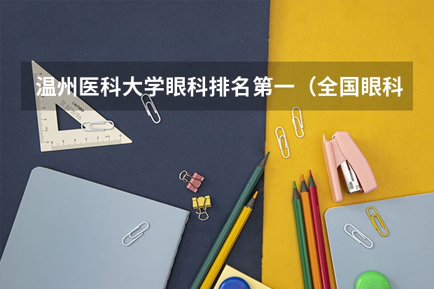 温州医科大学眼科排名第一(全国眼科专业大学排名)